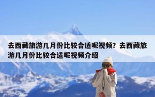 去西藏旅游几月份比较合适呢视频？去西藏旅游几月份比较合适呢视频介绍