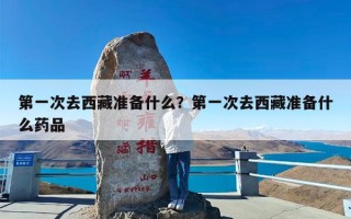 第一次去西藏准备什么？第一次去西藏准备什么药品
