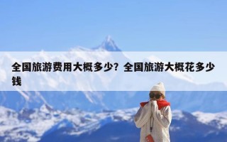 全国旅游费用大概多少？全国旅游大概花多少钱
