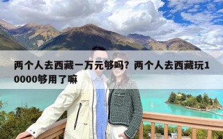 两个人去西藏一万元够吗？两个人去西藏玩10000够用了嘛