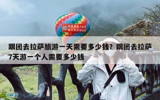 跟团去拉萨旅游一天需要多少钱？跟团去拉萨7天游一个人需要多少钱