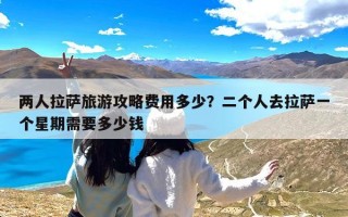 两人拉萨旅游攻略费用多少？二个人去拉萨一个星期需要多少钱