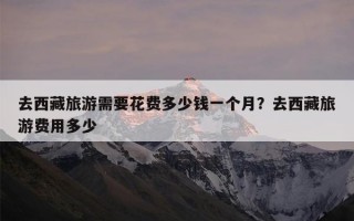 去西藏旅游需要花费多少钱一个月？去西藏旅游费用多少