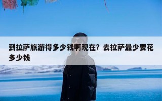 到拉萨旅游得多少钱啊现在？去拉萨最少要花多少钱