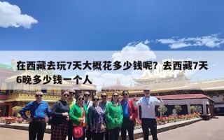 在西藏去玩7天大概花多少钱呢？去西藏7天6晚多少钱一个人