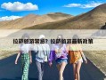 拉萨旅游禁忌？拉萨旅游有没有需要注意的禁忌事项？