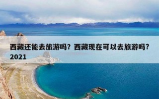 西藏还能去旅游吗？西藏现在可以去旅游吗?2021