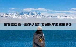 拉客去西藏一趟多少钱？西藏跟车去费用多少