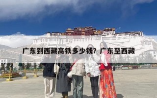 广东到西藏高铁多少钱？广东至西藏