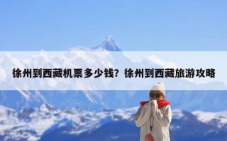 徐州到西藏机票多少钱？徐州到西藏旅游攻略