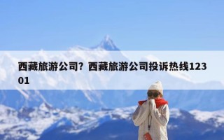 西藏旅游公司？西藏旅游公司投诉热线12301