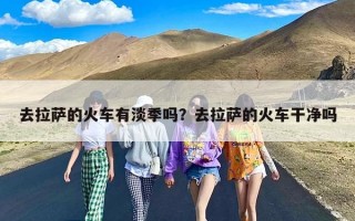 去拉萨的火车有淡季吗？去拉萨的火车干净吗