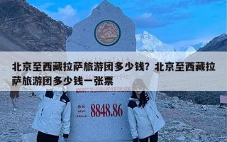 北京至西藏拉萨旅游团多少钱？北京至西藏拉萨旅游团多少钱一张票