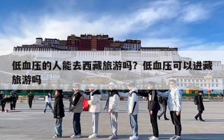 低血压的人能去西藏旅游吗？低血压可以进藏旅游吗