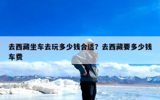 去西藏坐车去玩多少钱合适？去西藏要多少钱车费
