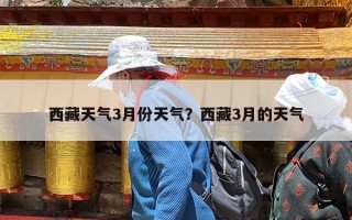 西藏天气3月份天气？西藏3月的天气