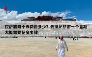 拉萨旅游十天费用多少？去拉萨旅游一个星期大概需要花多少钱