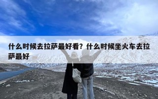 什么时候去拉萨最好看？什么时候坐火车去拉萨最好