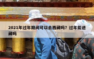 2021年过年期间可以去西藏吗？过年能进藏吗