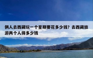 俩人去西藏玩一个星期要花多少钱？去西藏旅游两个人得多少钱