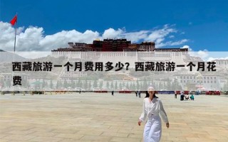 西藏旅游一个月费用多少？西藏旅游一个月花费