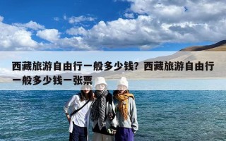 西藏旅游自由行一般多少钱？西藏旅游自由行一般多少钱一张票
