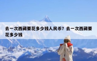 去一次西藏要花多少钱人民币？去一次西藏要花多少钱