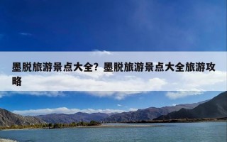 墨脱旅游景点大全？墨脱旅游景点大全旅游攻略