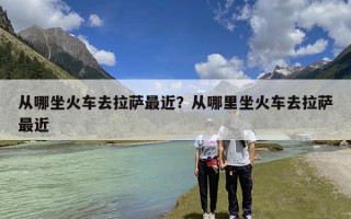 从哪坐火车去拉萨最近？从哪里坐火车去拉萨最近