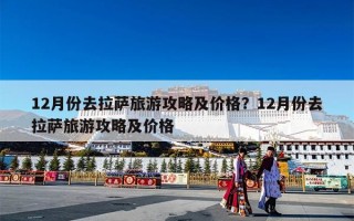 12月份去拉萨旅游攻略及价格？12月份去拉萨旅游攻略及价格