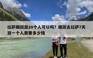 拉萨跟团游20个人可以吗？跟团去拉萨7天游一个人需要多少钱