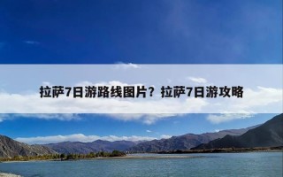 拉萨7日游路线图片？拉萨7日游攻略