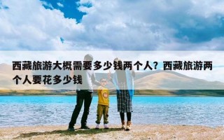 西藏旅游大概需要多少钱两个人？西藏旅游两个人要花多少钱