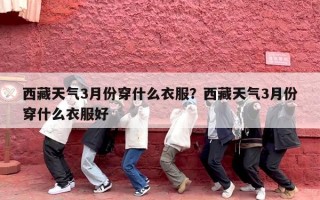 西藏天气3月份穿什么衣服？西藏天气3月份穿什么衣服好