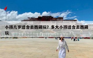小孩几岁适合去西藏玩？多大小孩适合去西藏玩