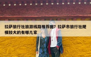 拉萨旅行社旅游线路推荐图？拉萨市旅行社规模较大的有哪几家