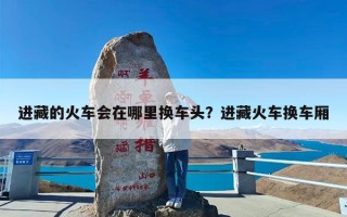 进藏的火车会在哪里换车头？进藏火车换车厢