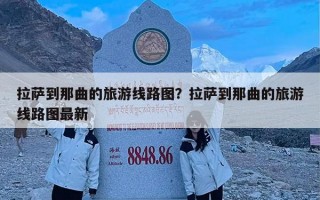 拉萨到那曲的旅游线路图？拉萨到那曲的旅游线路图最新