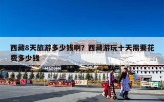 西藏8天旅游多少钱啊？西藏游玩十天需要花费多少钱