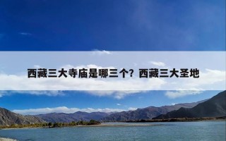西藏三大寺庙是哪三个？西藏三大圣地