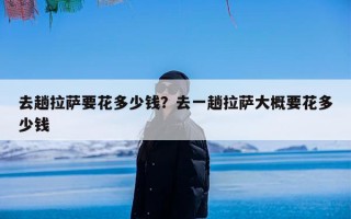 去趟拉萨要花多少钱？去一趟拉萨大概要花多少钱