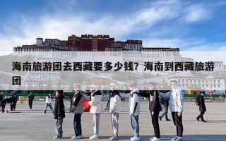 海南旅游团去西藏要多少钱？海南到西藏旅游团