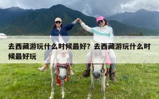 去西藏游玩什么时候最好？去西藏游玩什么时候最好玩