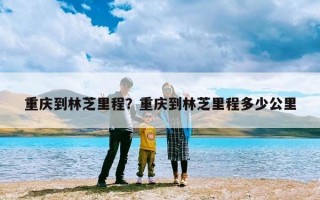 重庆到林芝里程？重庆到林芝里程多少公里