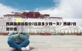 西藏旅游团报价7日游多少钱一天？西藏7日游价格