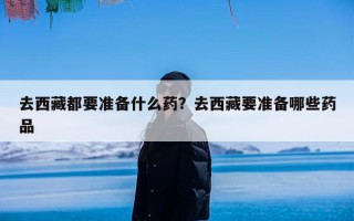 去西藏都要准备什么药？去西藏要准备哪些药品