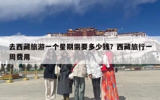 去西藏旅游一个星期需要多少钱？西藏旅行一周费用