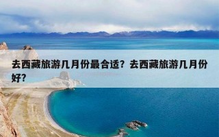 去西藏旅游几月份最合适？去西藏旅游几月份好?
