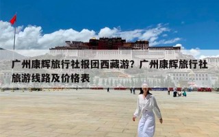 广州康辉旅行社报团西藏游？广州康辉旅行社旅游线路及价格表