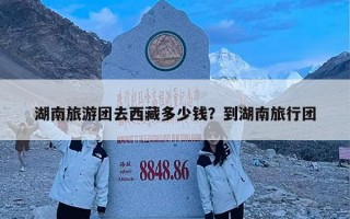 湖南旅游团去西藏多少钱？到湖南旅行团